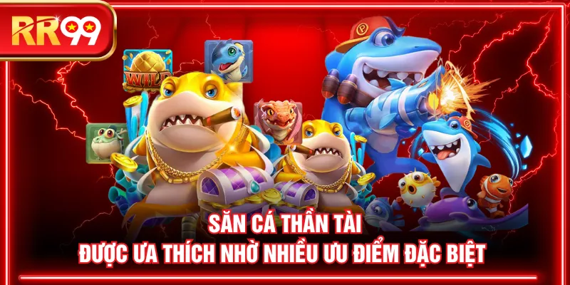 Săn cá Thần Tài được ưa thích nhờ nhiều ưu điểm đặc biệt 